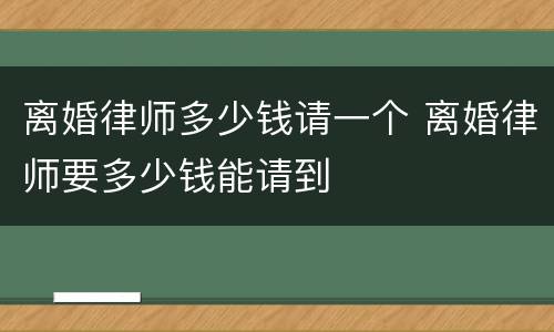 离婚律师多少钱请一个 离婚律师要多少钱能请到