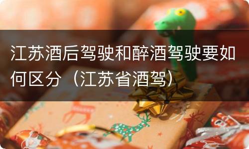 江苏酒后驾驶和醉酒驾驶要如何区分（江苏省酒驾）