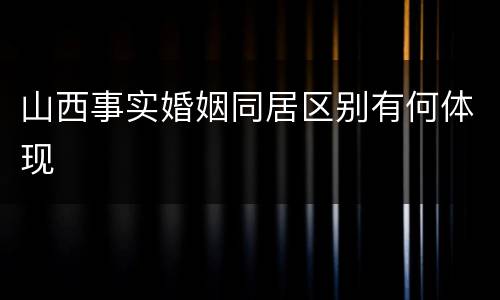 山西事实婚姻同居区别有何体现