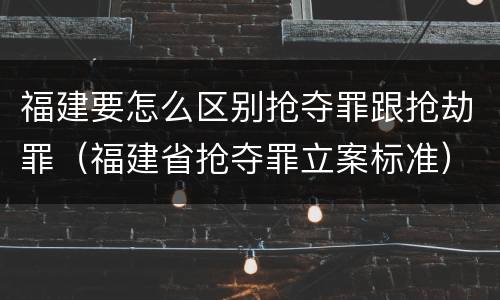 福建要怎么区别抢夺罪跟抢劫罪（福建省抢夺罪立案标准）