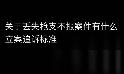 关于丢失枪支不报案件有什么立案追诉标准