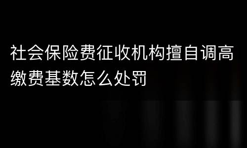 社会保险费征收机构擅自调高缴费基数怎么处罚