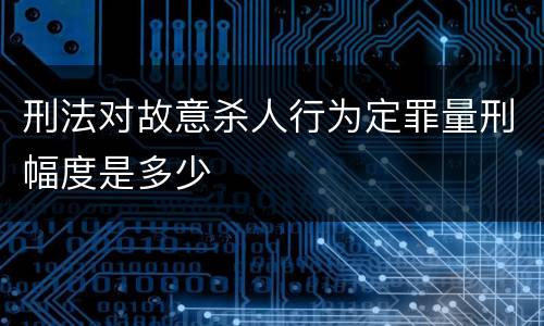 刑法对故意杀人行为定罪量刑幅度是多少