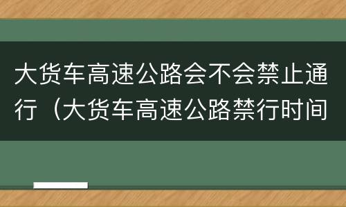 大货车高速公路会不会禁止通行（大货车高速公路禁行时间）