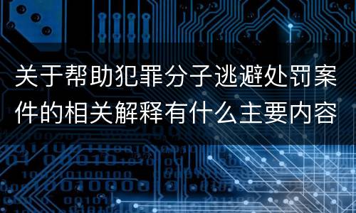 关于帮助犯罪分子逃避处罚案件的相关解释有什么主要内容