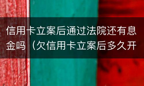 信用卡立案后通过法院还有息金吗（欠信用卡立案后多久开庭）