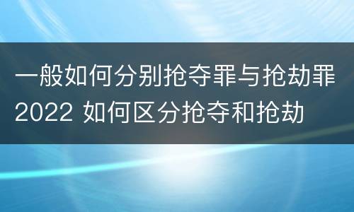 一般如何分别抢夺罪与抢劫罪2022 如何区分抢夺和抢劫