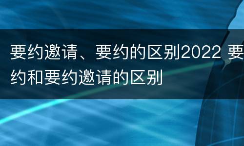 要约邀请、要约的区别2022 要约和要约邀请的区别