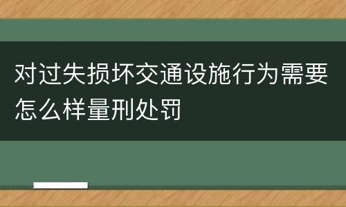对过失损坏交通设施行为需要怎么样量刑处罚