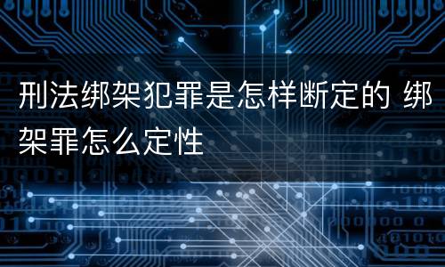 刑法绑架犯罪是怎样断定的 绑架罪怎么定性