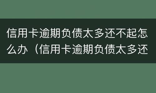 信用卡逾期负债太多还不起怎么办（信用卡逾期负债太多还不起怎么办理）