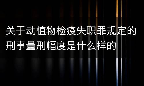关于动植物检疫失职罪规定的刑事量刑幅度是什么样的