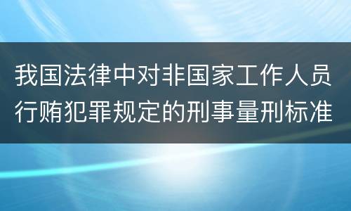 我国法律中对非国家工作人员行贿犯罪规定的刑事量刑标准