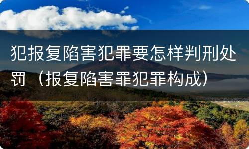 犯报复陷害犯罪要怎样判刑处罚（报复陷害罪犯罪构成）