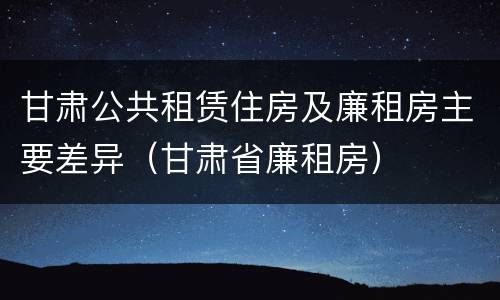 甘肃公共租赁住房及廉租房主要差异（甘肃省廉租房）