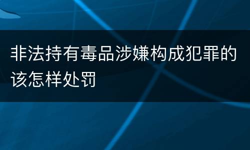 非法持有毒品涉嫌构成犯罪的该怎样处罚