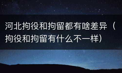 河北拘役和拘留都有啥差异（拘役和拘留有什么不一样）