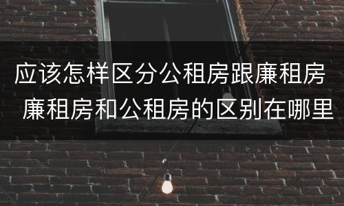 应该怎样区分公租房跟廉租房 廉租房和公租房的区别在哪里