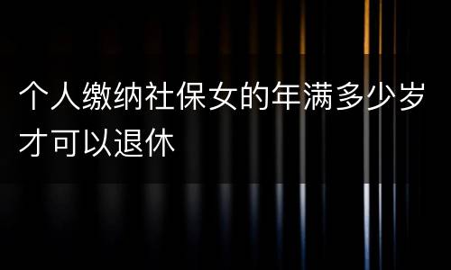 个人缴纳社保女的年满多少岁才可以退休