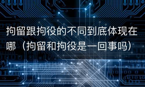 拘留跟拘役的不同到底体现在哪（拘留和拘役是一回事吗）