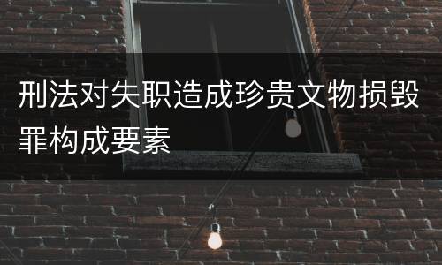 刑法对失职造成珍贵文物损毁罪构成要素