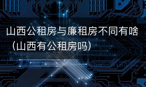 山西公租房与廉租房不同有啥（山西有公租房吗）