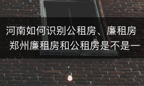 河南如何识别公租房、廉租房 郑州廉租房和公租房是不是一样