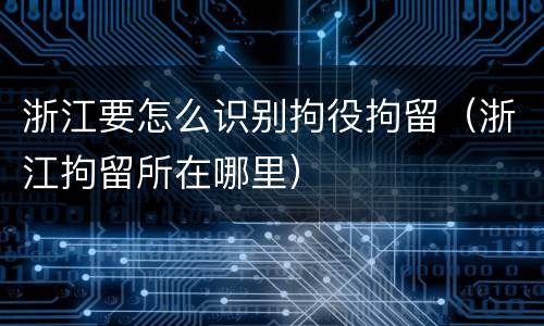 浙江要怎么识别拘役拘留（浙江拘留所在哪里）