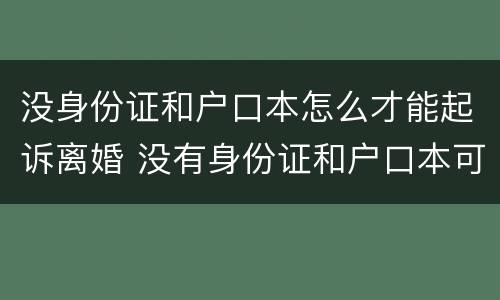 没身份证和户口本怎么才能起诉离婚 没有身份证和户口本可以起诉离婚吗