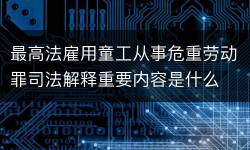最高法雇用童工从事危重劳动罪司法解释重要内容是什么