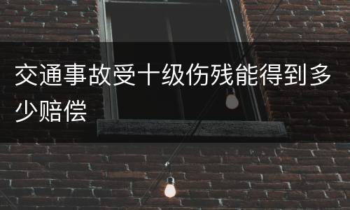 交通事故受十级伤残能得到多少赔偿