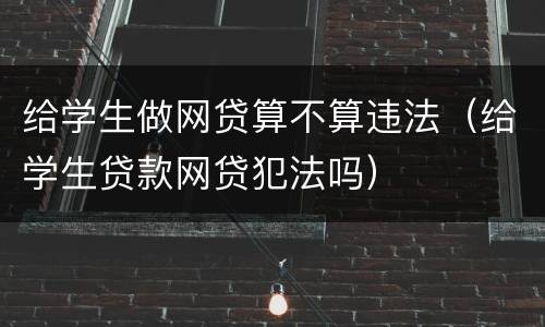 给学生做网贷算不算违法（给学生贷款网贷犯法吗）