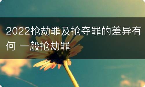 2022抢劫罪及抢夺罪的差异有何 一般抢劫罪