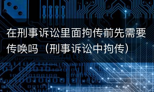 在刑事诉讼里面拘传前先需要传唤吗（刑事诉讼中拘传）