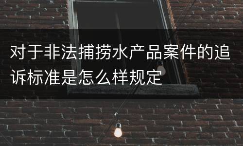 对于非法捕捞水产品案件的追诉标准是怎么样规定