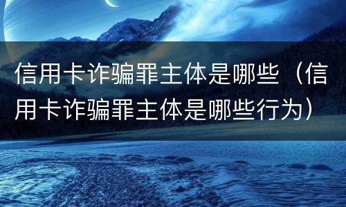信用卡诈骗罪主体是哪些（信用卡诈骗罪主体是哪些行为）