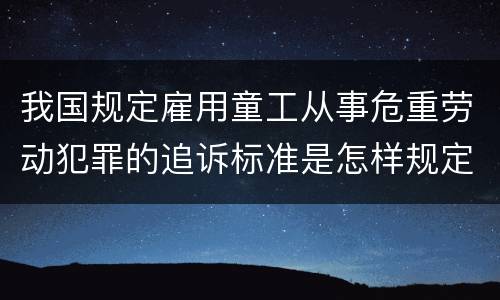 我国规定雇用童工从事危重劳动犯罪的追诉标准是怎样规定