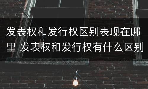 发表权和发行权区别表现在哪里 发表权和发行权有什么区别