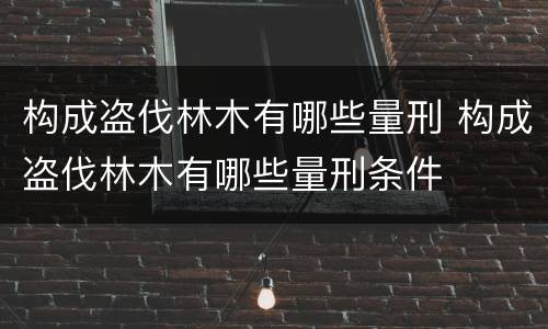 构成盗伐林木有哪些量刑 构成盗伐林木有哪些量刑条件