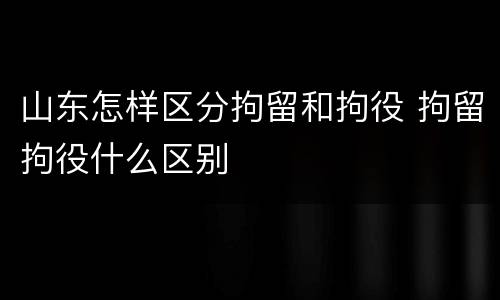 山东怎样区分拘留和拘役 拘留拘役什么区别