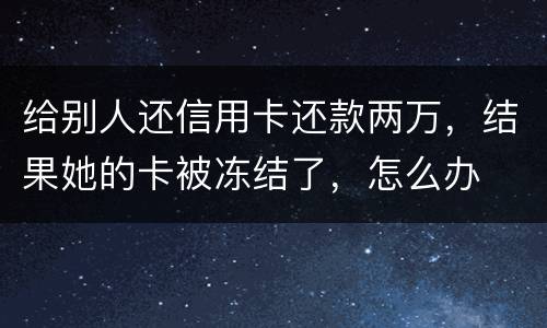 给别人还信用卡还款两万，结果她的卡被冻结了，怎么办