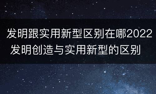 发明跟实用新型区别在哪2022 发明创造与实用新型的区别