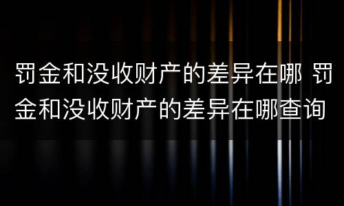 罚金和没收财产的差异在哪 罚金和没收财产的差异在哪查询