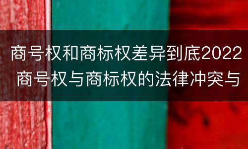 商号权和商标权差异到底2022 商号权与商标权的法律冲突与解决