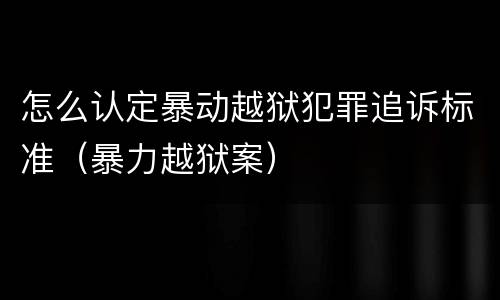 怎么认定暴动越狱犯罪追诉标准（暴力越狱案）