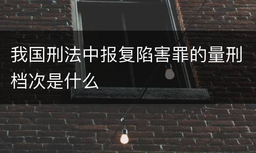 我国刑法中报复陷害罪的量刑档次是什么