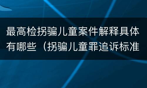 最高检拐骗儿童案件解释具体有哪些（拐骗儿童罪追诉标准）