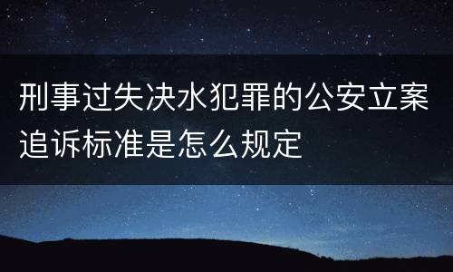 刑事过失决水犯罪的公安立案追诉标准是怎么规定