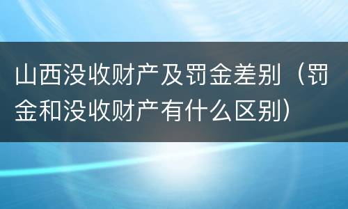 山西没收财产及罚金差别（罚金和没收财产有什么区别）