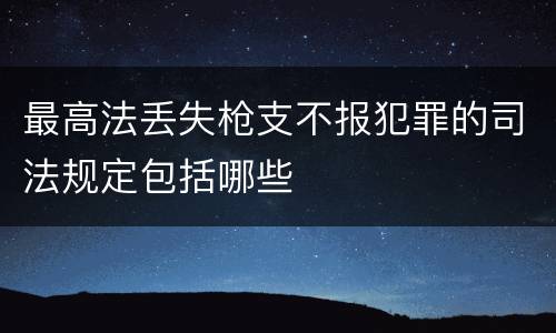 最高法丢失枪支不报犯罪的司法规定包括哪些